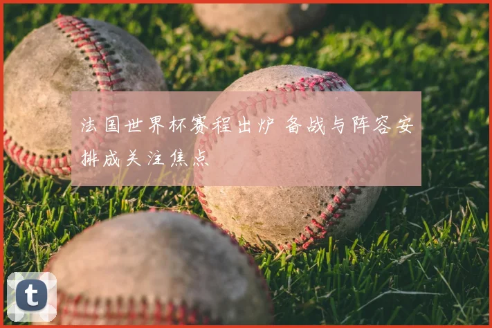 法国世界杯赛程出炉 备战与阵容安排成关注焦点