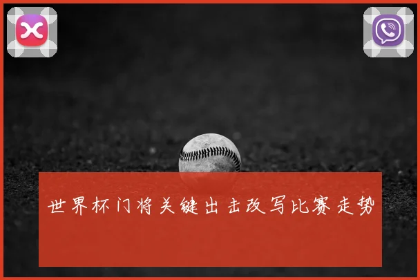 世界杯门将关键出击改写比赛走势