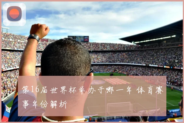 第16届世界杯举办于哪一年 体育赛事年份解析