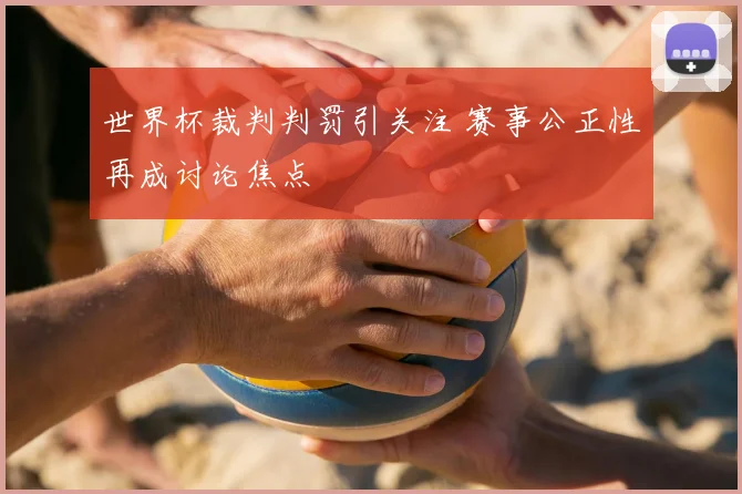 世界杯裁判判罚引关注 赛事公正性再成讨论焦点