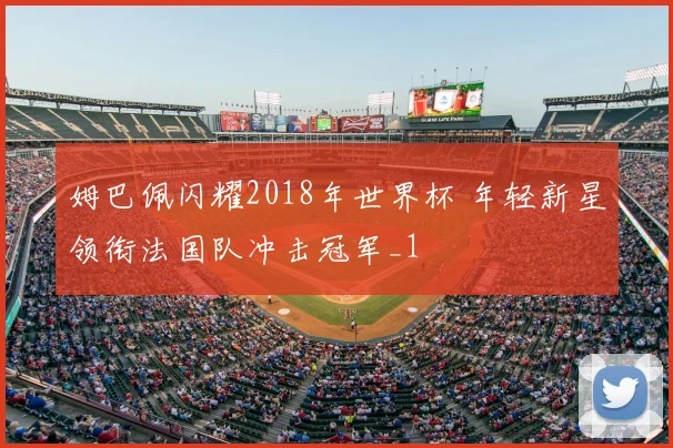 姆巴佩闪耀2018年世界杯 年轻新星领衔法国队冲击冠军_1