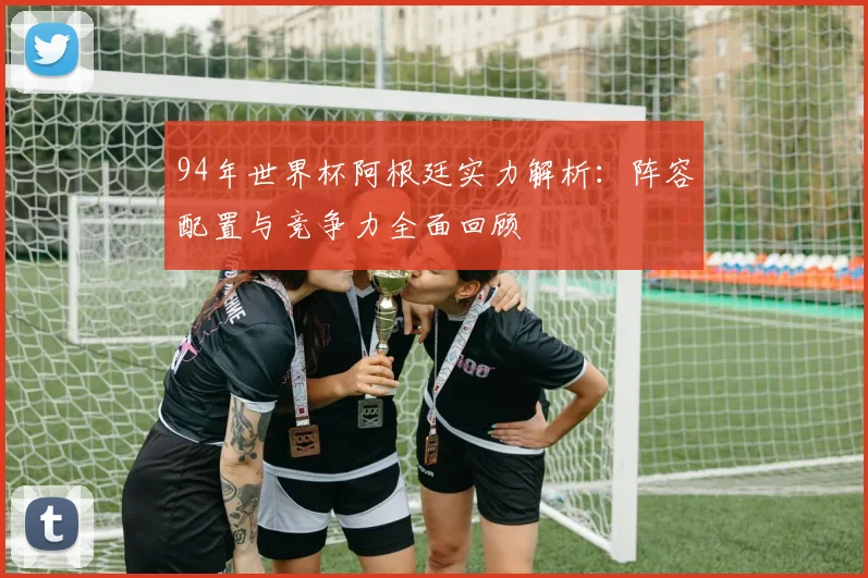 94年世界杯阿根廷实力解析:阵容配置与竞争力全面回顾