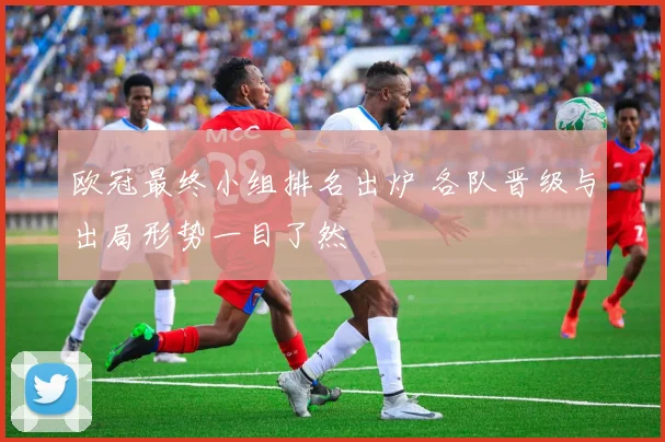 欧冠最终小组排名出炉 各队晋级与出局形势一目了然