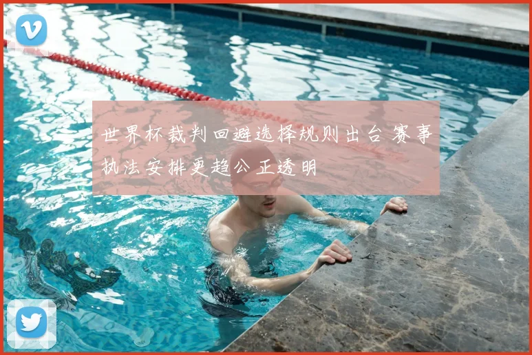 世界杯裁判回避选择规则出台 赛事执法安排更趋公正透明