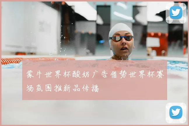 蒙牛世界杯酸奶广告借势世界杯赛场氛围推新品传播