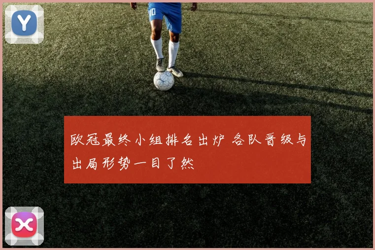 欧冠最终小组排名出炉 各队晋级与出局形势一目了然