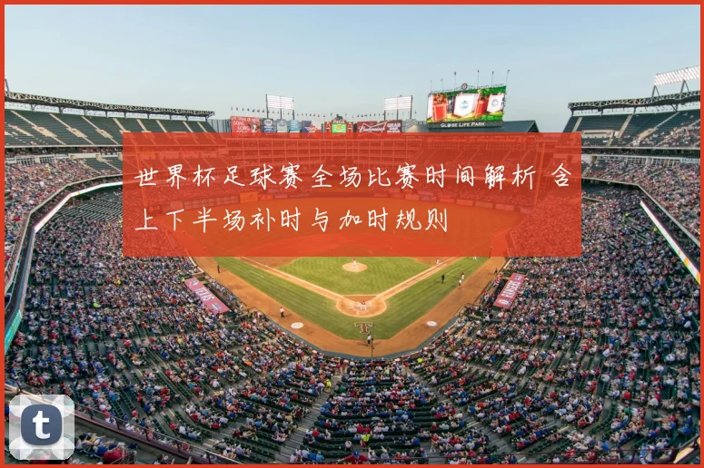 世界杯足球赛全场比赛时间解析 含上下半场补时与加时规则