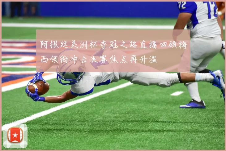 阿根廷美洲杯夺冠之路直播回顾梅西领衔冲击决赛焦点再升温