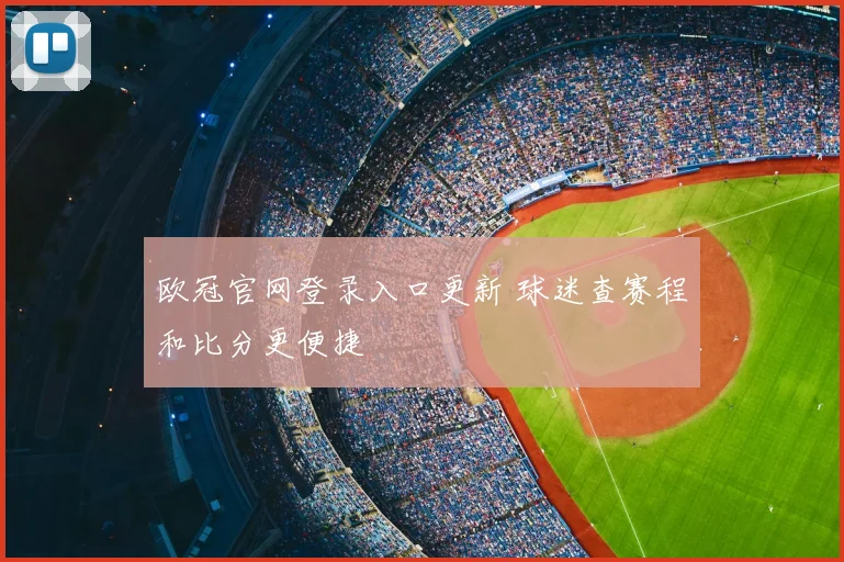 欧冠官网登录入口更新 球迷查赛程和比分更便捷