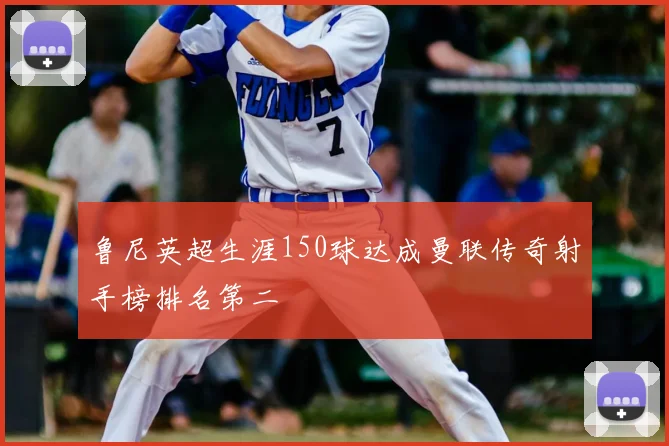 鲁尼英超生涯150球达成曼联传奇射手榜排名第二