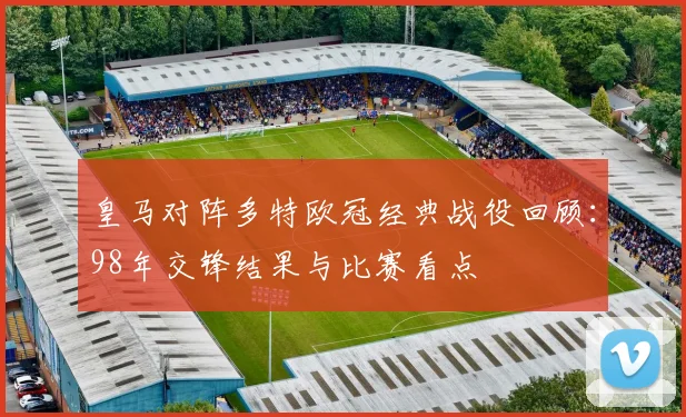 皇马对阵多特欧冠经典战役回顾:98年交锋结果与比赛看点