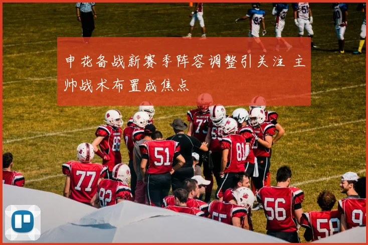 申花备战新赛季阵容调整引关注 主帅战术布置成焦点