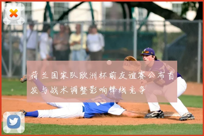 荷兰国家队欧洲杯前友谊赛公布首发与战术调整影响锋线竞争