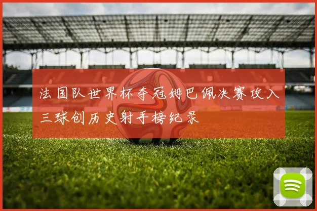 法国队世界杯夺冠姆巴佩决赛攻入三球创历史射手榜纪录