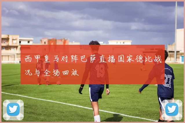 西甲皇马对阵巴萨直播国家德比战况与全场回放