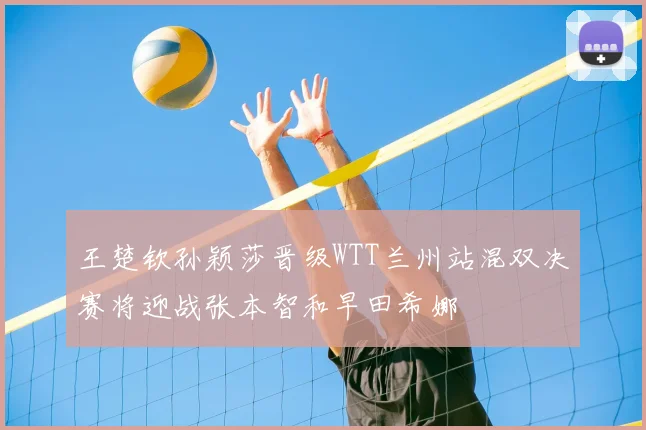 王楚钦孙颖莎晋级WTT兰州站混双决赛将迎战张本智和早田希娜