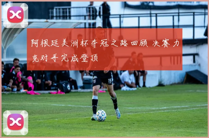 阿根廷美洲杯夺冠之路回顾 决赛力克对手完成登顶