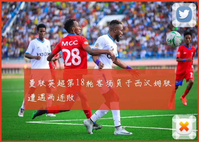 曼联英超第18轮客场负于西汉姆联遭遇两连败