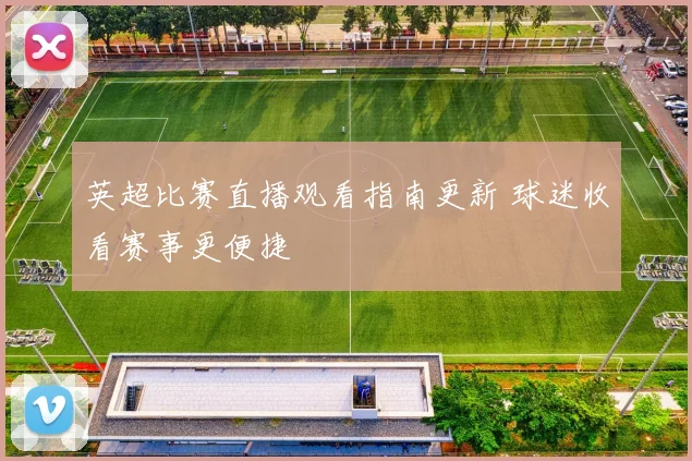 英超比赛直播观看指南更新 球迷收看赛事更便捷