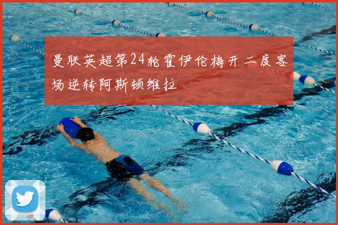 曼联英超第24轮霍伊伦梅开二度客场逆转阿斯顿维拉