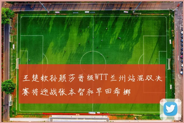 王楚钦孙颖莎晋级WTT兰州站混双决赛将迎战张本智和早田希娜
