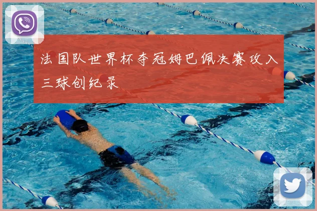 法国队世界杯夺冠姆巴佩决赛攻入三球创纪录