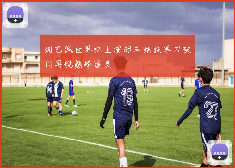 姆巴佩世界杯上演超车绝技单刀破门再现巅峰速度