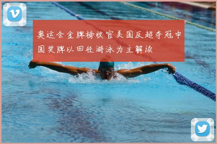 奥运会金牌榜收官美国反超夺冠中国奖牌以田径游泳为主解读