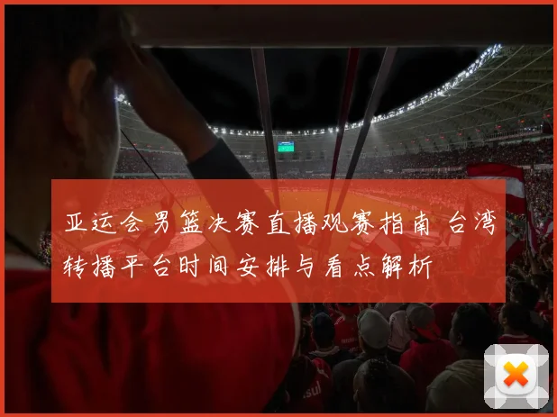亚运会男篮决赛直播观赛指南 台湾转播平台时间安排与看点解析