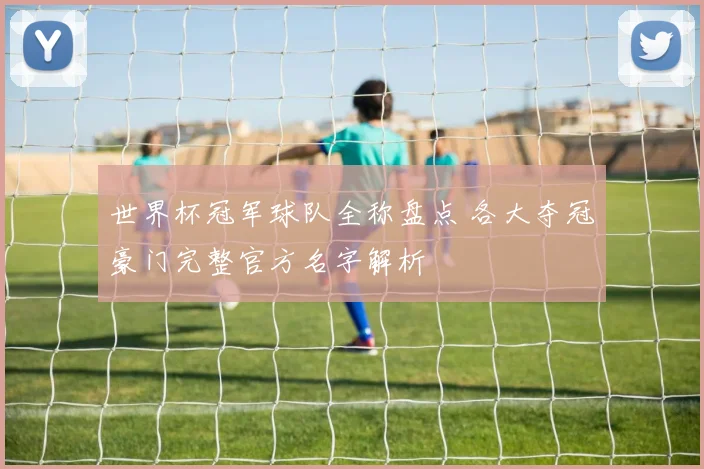 世界杯冠军球队全称盘点 各大夺冠豪门完整官方名字解析