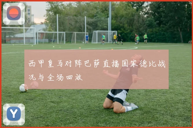 西甲皇马对阵巴萨直播国家德比战况与全场回放