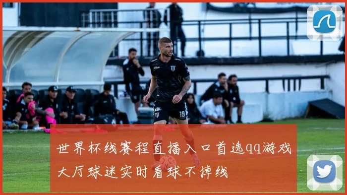 世界杯线赛程直播入口首选qq游戏大厅球迷实时看球不掉线