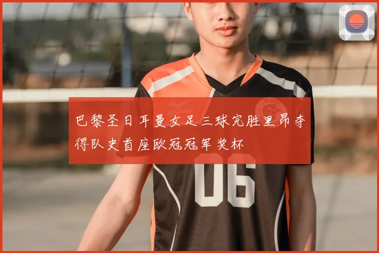 巴黎圣日耳曼女足三球完胜里昂夺得队史首座欧冠冠军奖杯