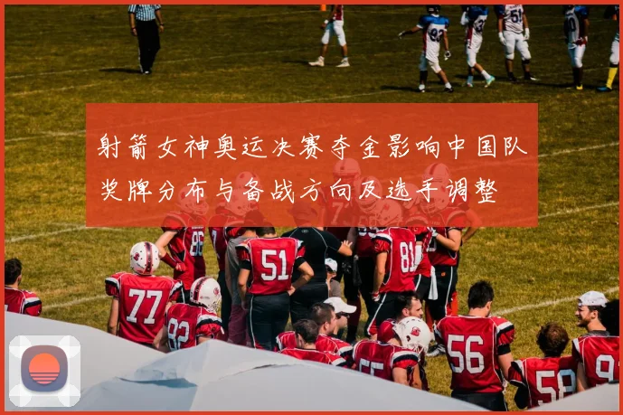 射箭女神奥运决赛夺金影响中国队奖牌分布与备战方向及选手调整