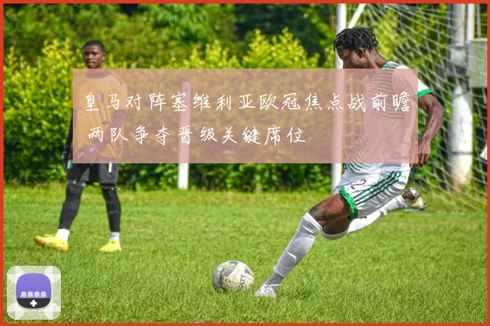 皇马对阵塞维利亚欧冠焦点战前瞻 两队争夺晋级关键席位