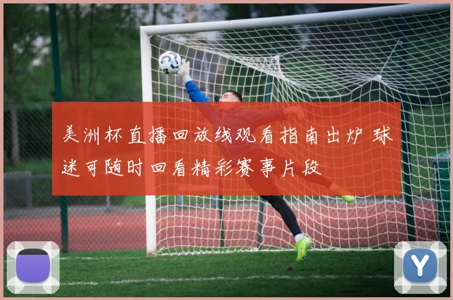 美洲杯直播回放线观看指南出炉 球迷可随时回看精彩赛事片段