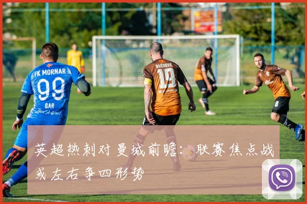 英超热刺对曼城前瞻：联赛焦点战或左右争四形势