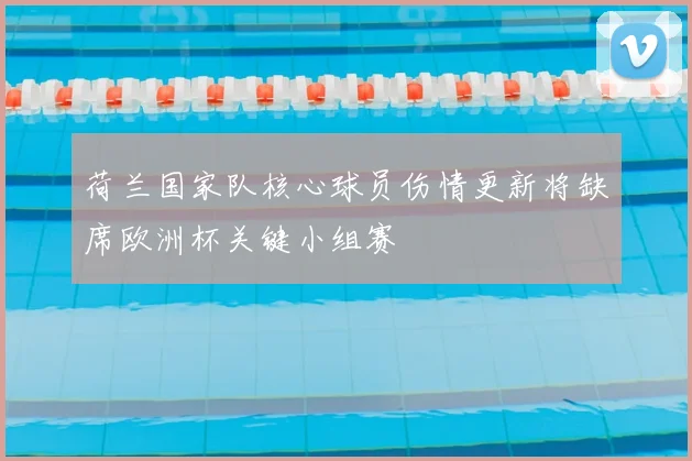 荷兰国家队核心球员伤情更新将缺席欧洲杯关键小组赛