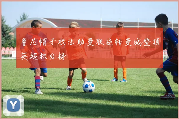 鲁尼帽子戏法助曼联逆转曼城登顶英超积分榜