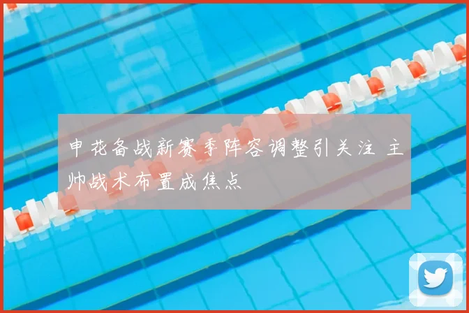 申花备战新赛季阵容调整引关注 主帅战术布置成焦点