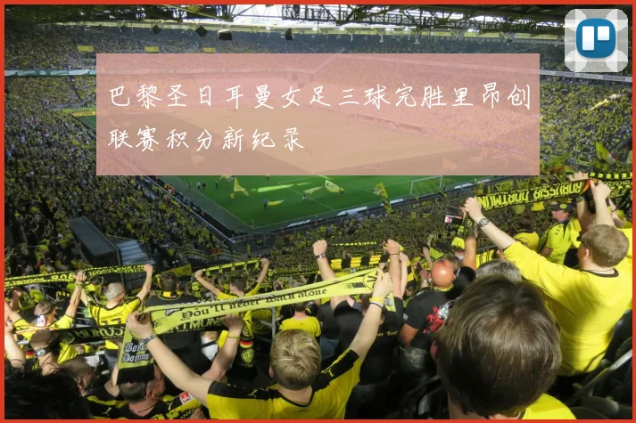 巴黎圣日耳曼女足三球完胜里昂创联赛积分新纪录