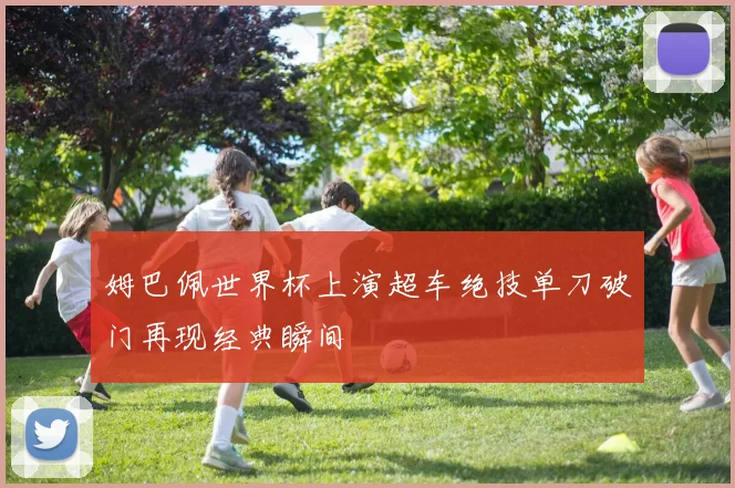 姆巴佩世界杯上演超车绝技单刀破门再现经典瞬间