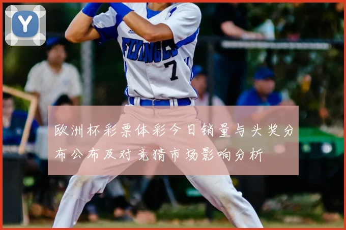 欧洲杯彩票体彩今日销量与头奖分布公布及对竞猜市场影响分析