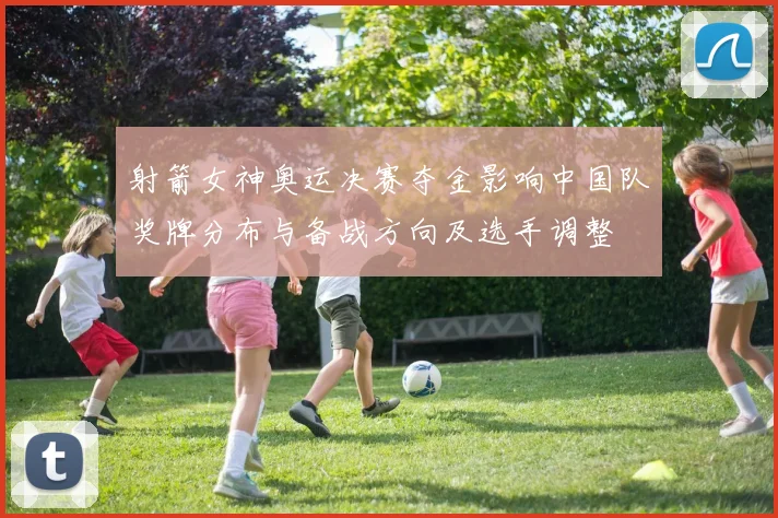 射箭女神奥运决赛夺金影响中国队奖牌分布与备战方向及选手调整