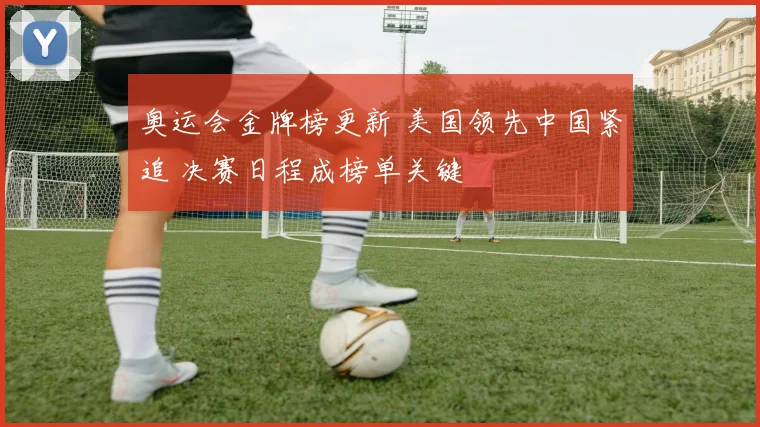 奥运会金牌榜更新 美国领先中国紧追 决赛日程成榜单关键