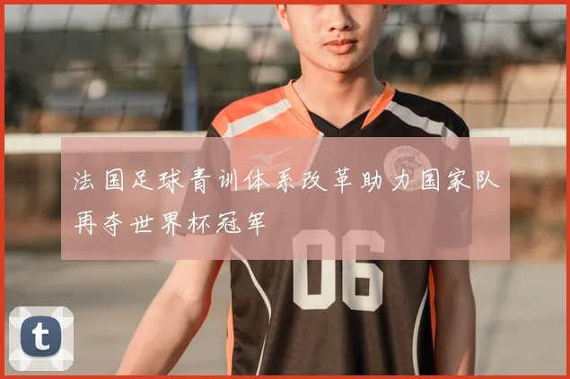 法国足球青训体系改革助力国家队再夺世界杯冠军
