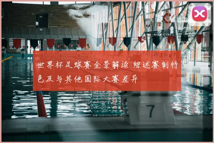 世界杯足球赛全景解读 综述赛制特色及与其他国际大赛差异